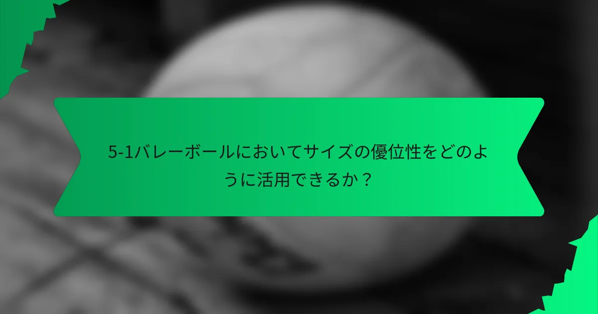 5-1バレーボールにおいてサイズの優位性をどのように活用できるか？
