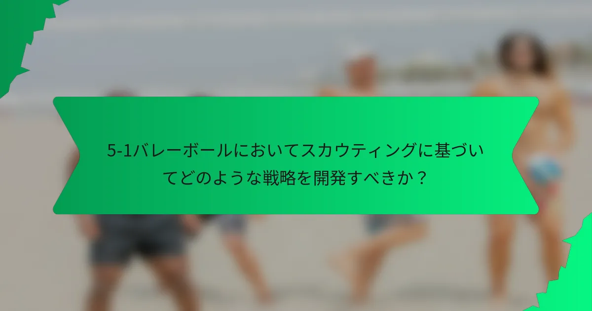 5-1バレーボールにおいてスカウティングに基づいてどのような戦略を開発すべきか？
