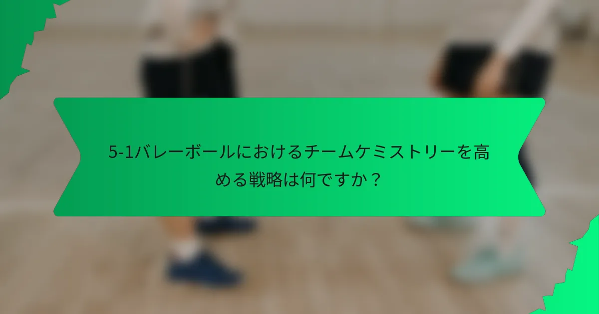 5-1バレーボールにおけるチームケミストリーを高める戦略は何ですか?