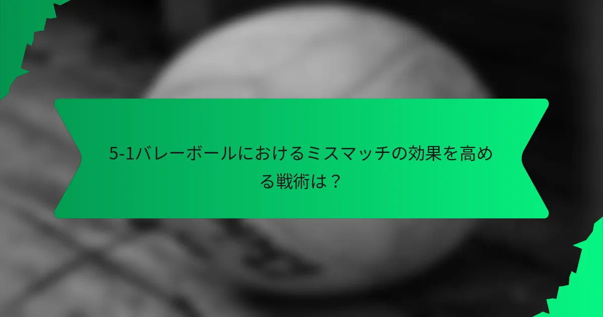 5-1バレーボールにおけるミスマッチの効果を高める戦術は？