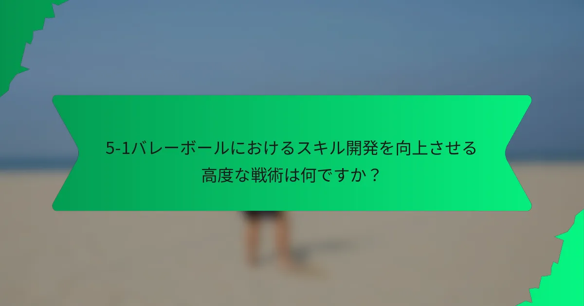 5-1バレーボールにおけるスキル開発を向上させる高度な戦術は何ですか？