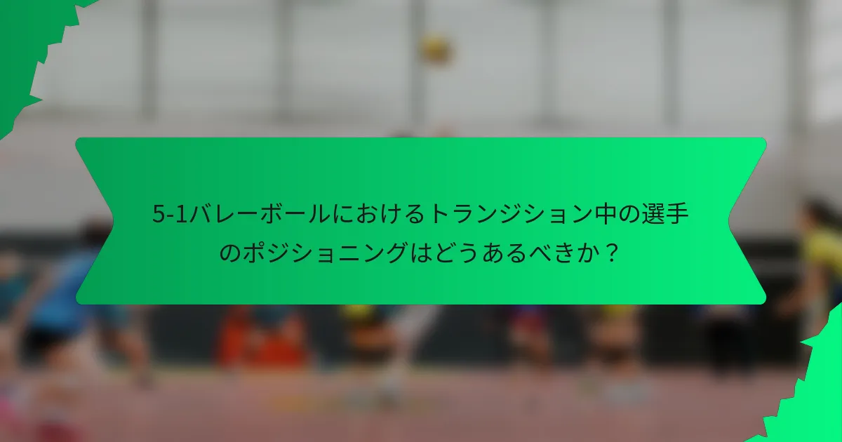 5-1バレーボールにおけるトランジション中の選手のポジショニングはどうあるべきか？