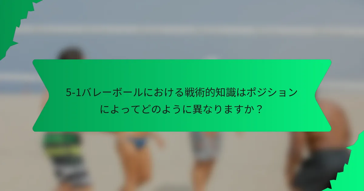 5-1バレーボールにおける戦術的知識はポジションによってどのように異なりますか？