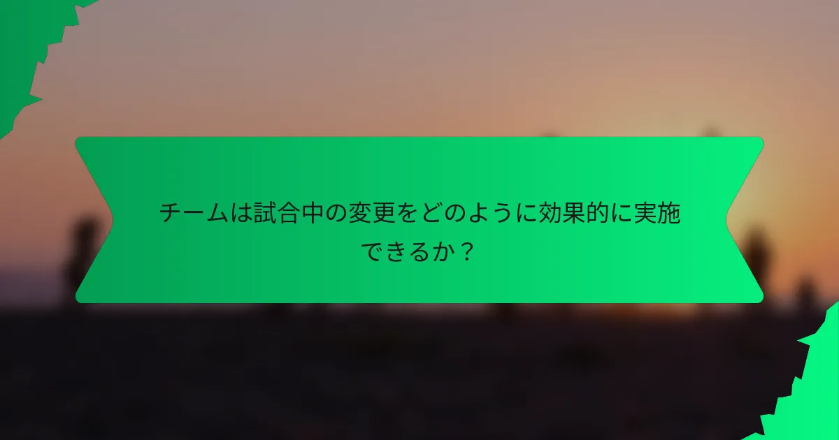 チームは試合中の変更をどのように効果的に実施できるか?