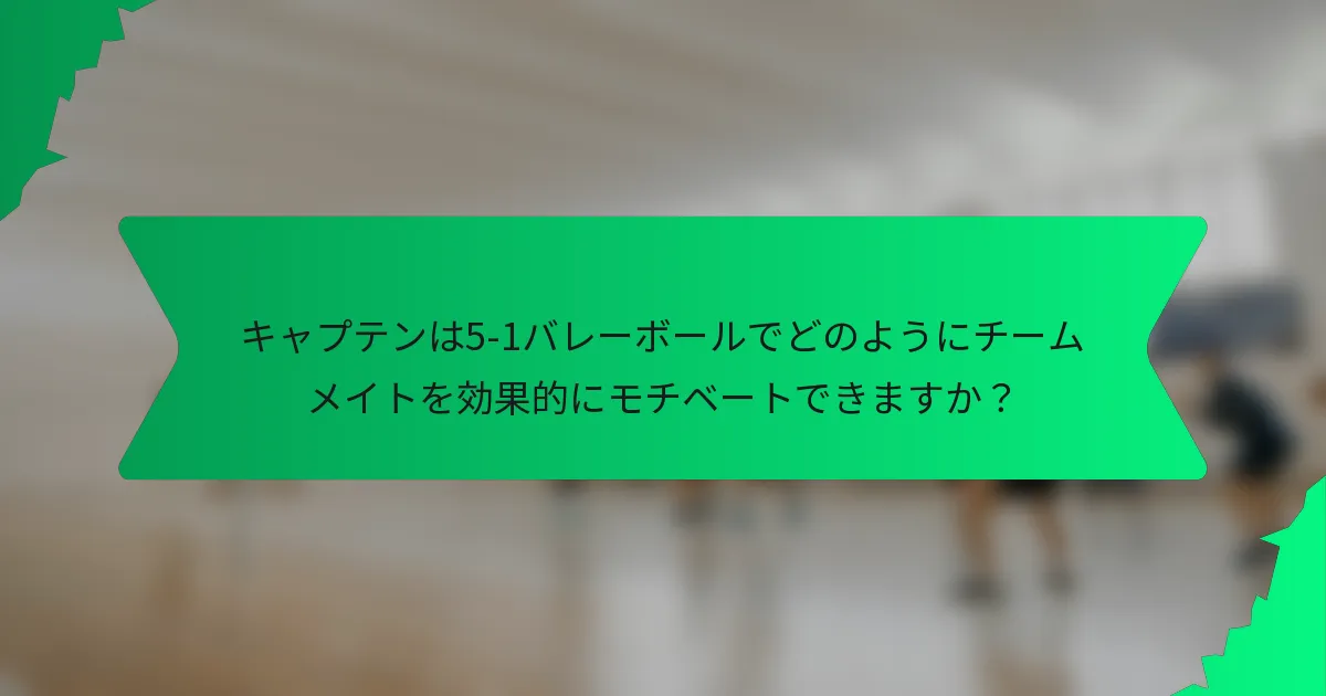 キャプテンは5-1バレーボールでどのようにチームメイトを効果的にモチベートできますか？