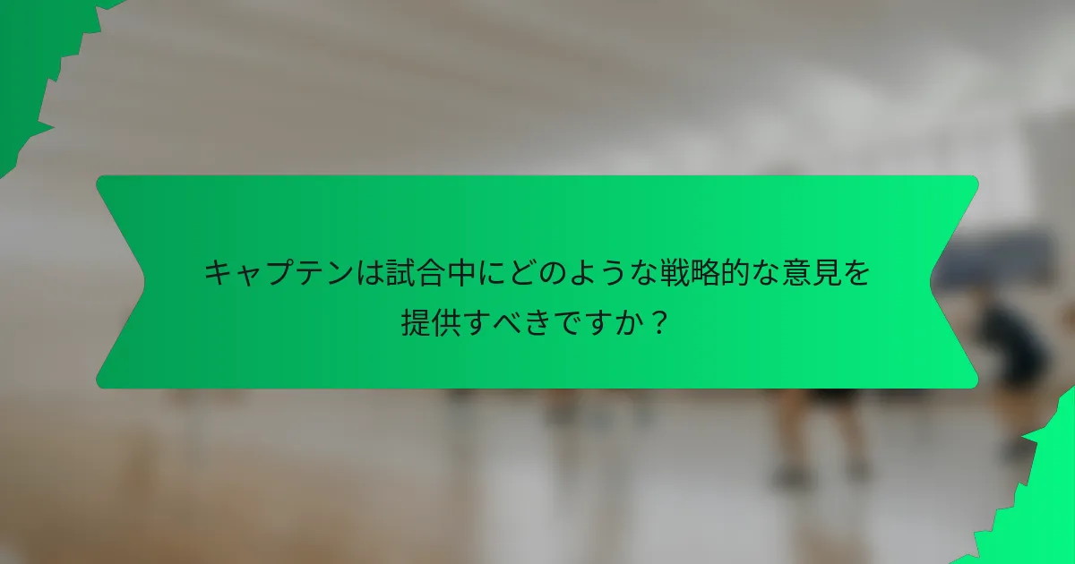 キャプテンは試合中にどのような戦略的な意見を提供すべきですか？