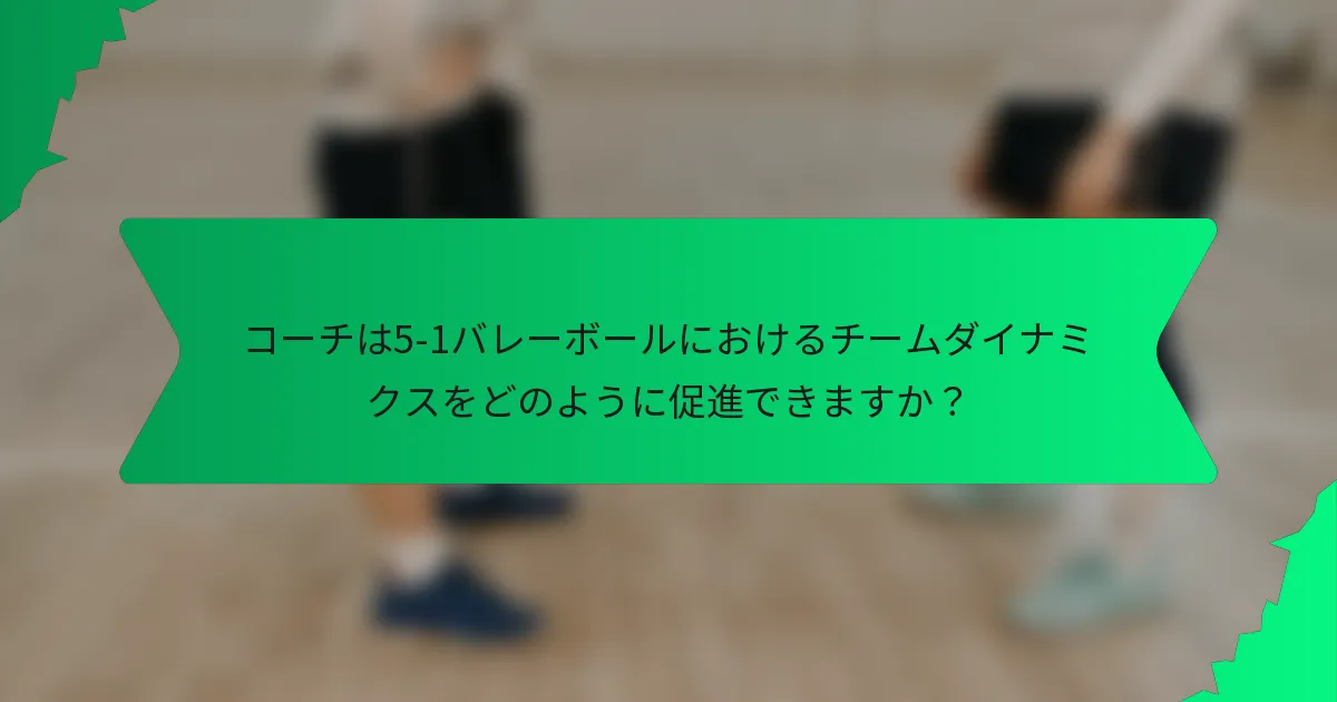 コーチは5-1バレーボールにおけるチームダイナミクスをどのように促進できますか?
