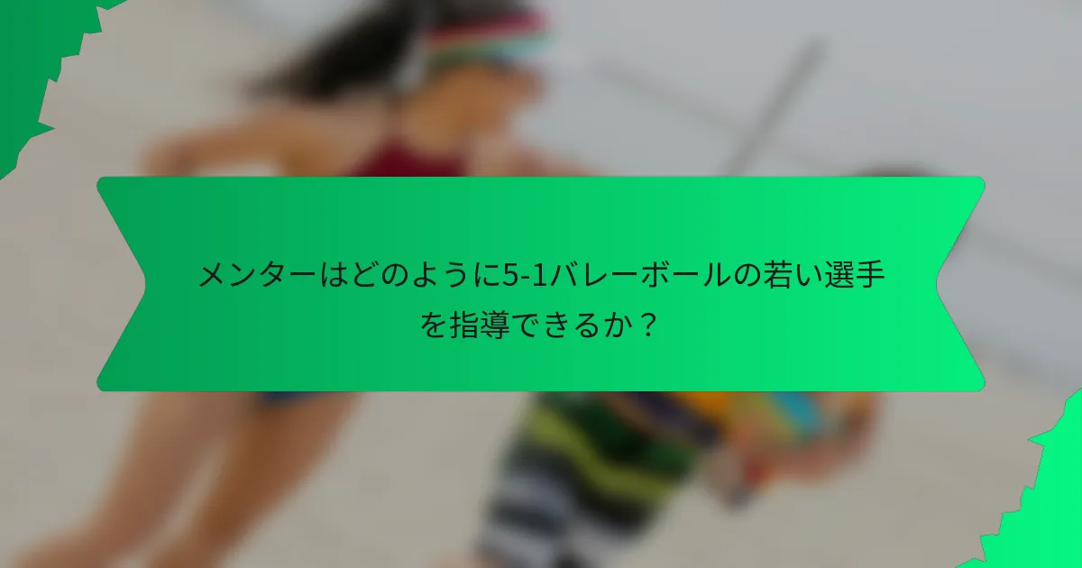 メンターはどのように5-1バレーボールの若い選手を指導できるか？