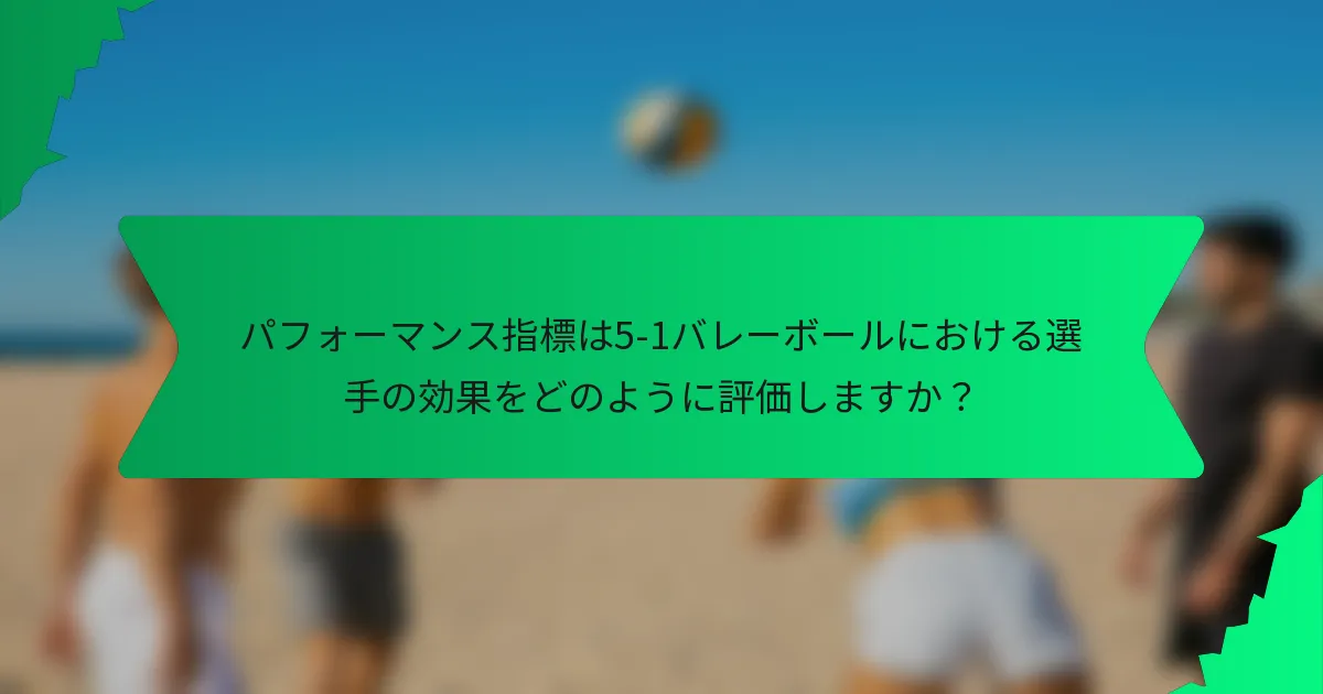 パフォーマンス指標は5-1バレーボールにおける選手の効果をどのように評価しますか？