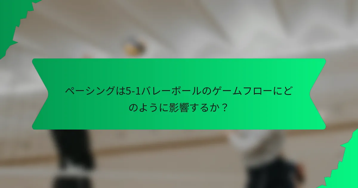 ペーシングは5-1バレーボールのゲームフローにどのように影響するか？