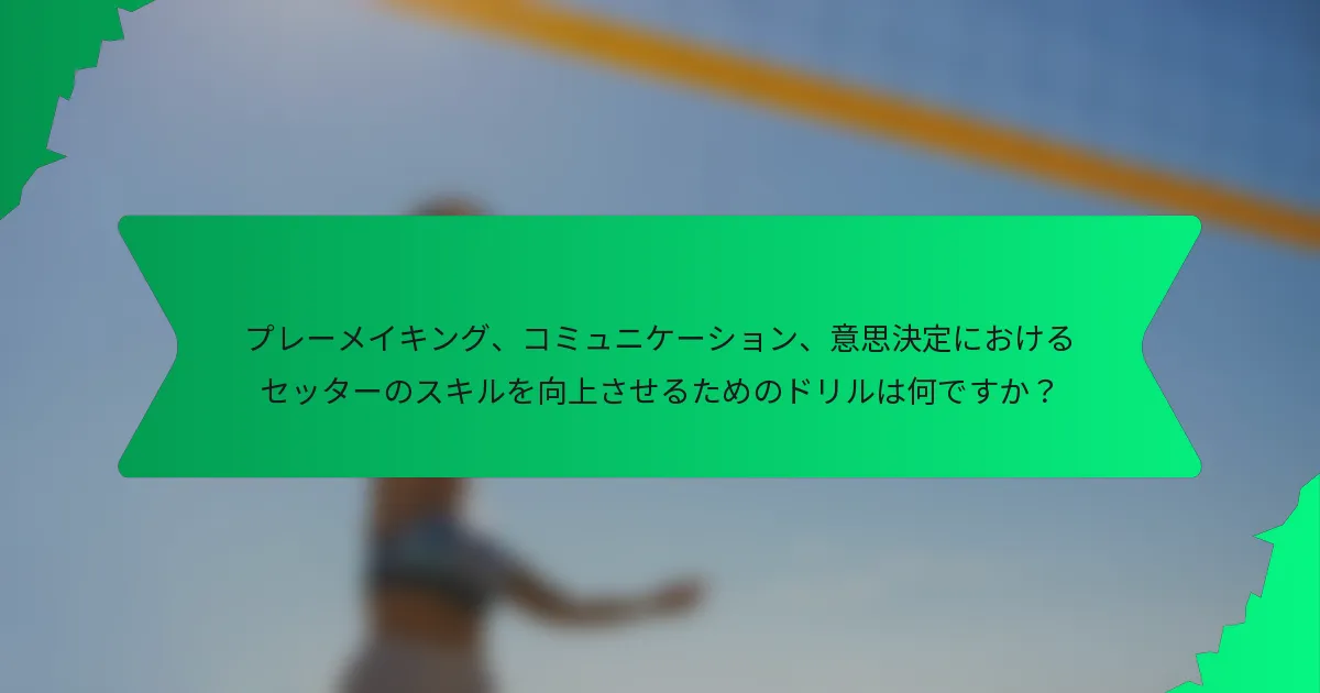 プレーメイキング、コミュニケーション、意思決定におけるセッターのスキルを向上させるためのドリルは何ですか？